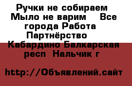 Ручки не собираем! Мыло не варим! - Все города Работа » Партнёрство   . Кабардино-Балкарская респ.,Нальчик г.